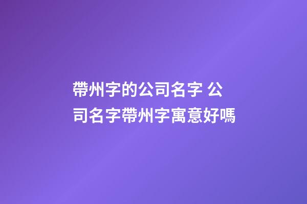 帶州字的公司名字 公司名字帶州字寓意好嗎-第1張-公司起名-玄機派